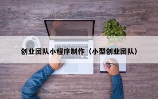 桂平创业团队小程序制作（小型创业团队）