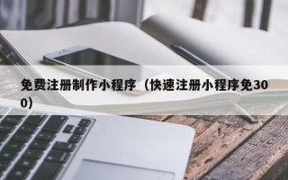 桂平免费注册制作小程序（快速注册小程序免300）