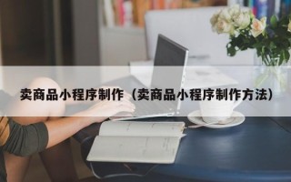 桂平卖商品小程序制作（卖商品小程序制作方法）