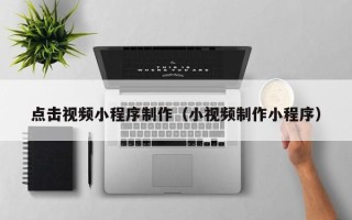 桂平点击视频小程序制作（小视频制作小程序）