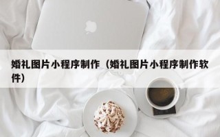 桂平婚礼图片小程序制作（婚礼图片小程序制作软件）