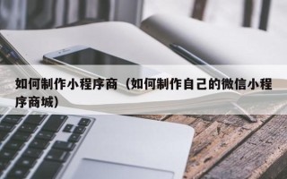 桂平如何制作小程序商（如何制作自己的微信小程序商城）