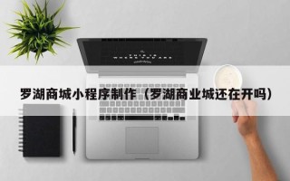 桂平罗湖商城小程序制作（罗湖商业城还在开吗）