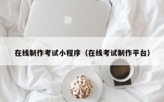 桂平在线制作考试小程序（在线考试制作平台）